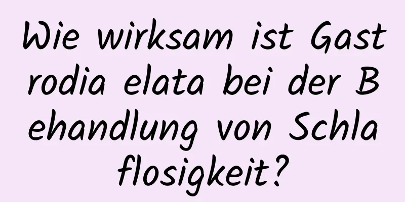 Wie wirksam ist Gastrodia elata bei der Behandlung von Schlaflosigkeit?