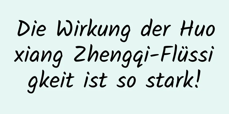 Die Wirkung der Huoxiang Zhengqi-Flüssigkeit ist so stark!