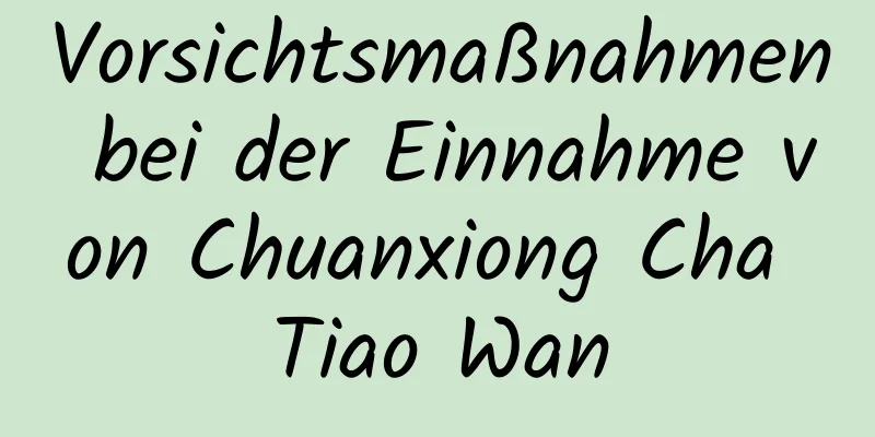 Vorsichtsmaßnahmen bei der Einnahme von Chuanxiong Cha Tiao Wan