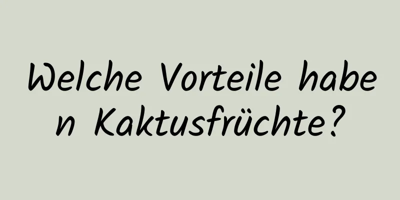 Welche Vorteile haben Kaktusfrüchte?