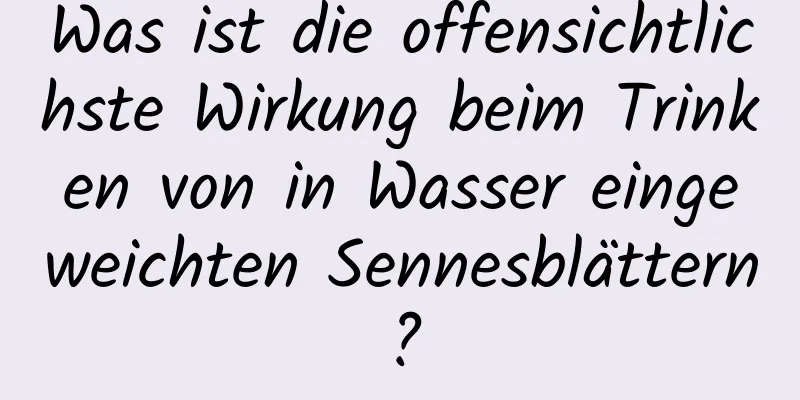 Was ist die offensichtlichste Wirkung beim Trinken von in Wasser eingeweichten Sennesblättern?