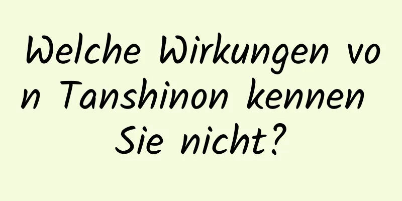 Welche Wirkungen von Tanshinon kennen Sie nicht?