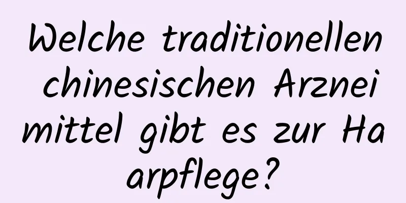 Welche traditionellen chinesischen Arzneimittel gibt es zur Haarpflege?