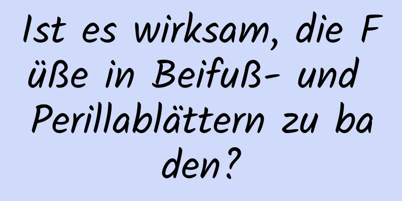 Ist es wirksam, die Füße in Beifuß- und Perillablättern zu baden?