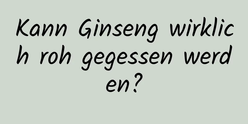 Kann Ginseng wirklich roh gegessen werden?