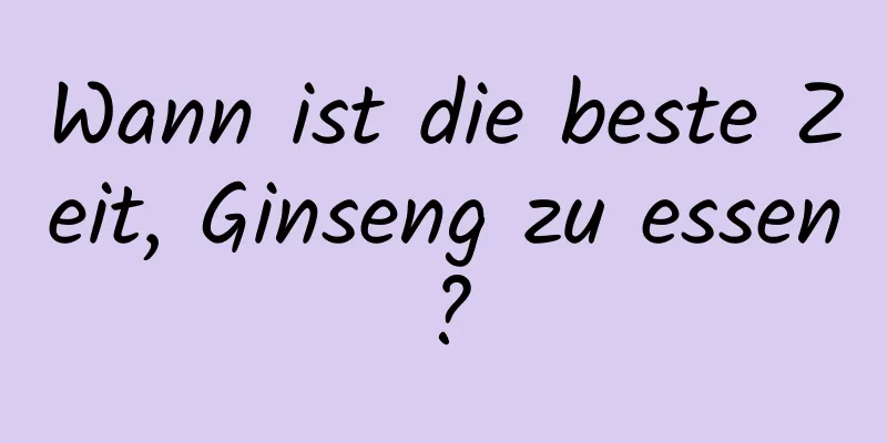 Wann ist die beste Zeit, Ginseng zu essen?