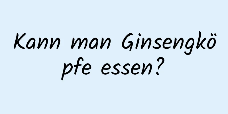 Kann man Ginsengköpfe essen?