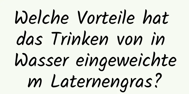 Welche Vorteile hat das Trinken von in Wasser eingeweichtem Laternengras?