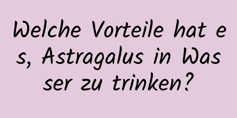 Welche Vorteile hat es, Astragalus in Wasser zu trinken?