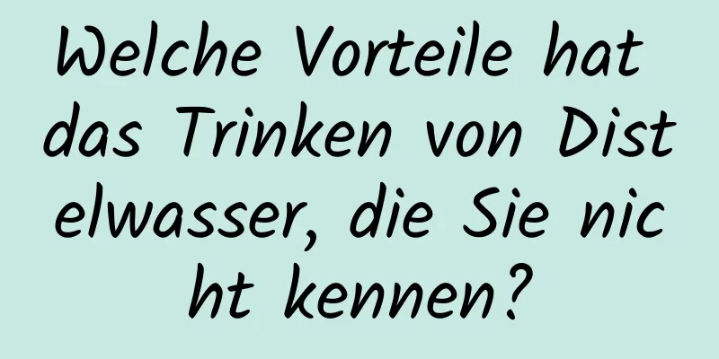 Welche Vorteile hat das Trinken von Distelwasser, die Sie nicht kennen?