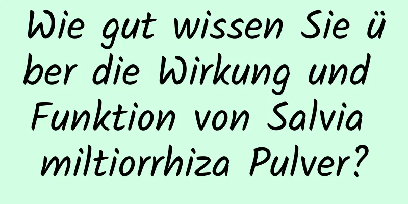 Wie gut wissen Sie über die Wirkung und Funktion von Salvia miltiorrhiza Pulver?