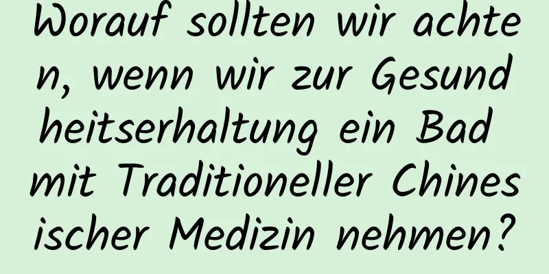 Worauf sollten wir achten, wenn wir zur Gesundheitserhaltung ein Bad mit Traditioneller Chinesischer Medizin nehmen?