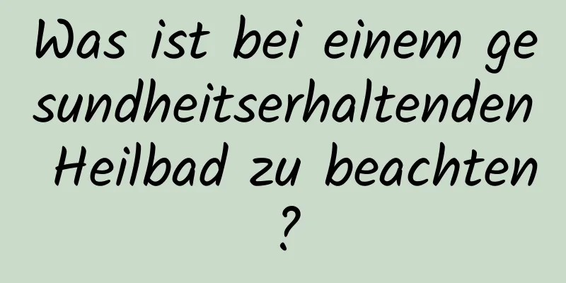 Was ist bei einem gesundheitserhaltenden Heilbad zu beachten?