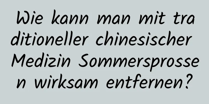 Wie kann man mit traditioneller chinesischer Medizin Sommersprossen wirksam entfernen?