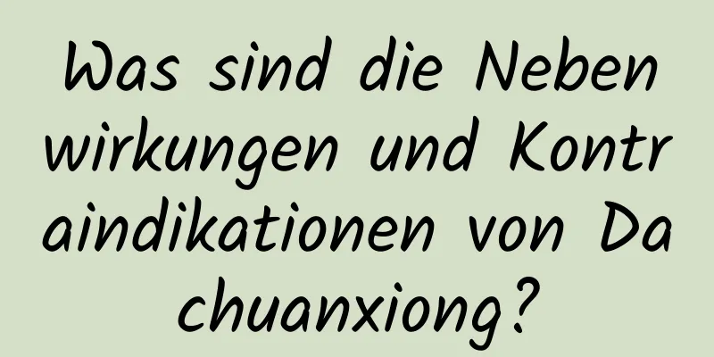 Was sind die Nebenwirkungen und Kontraindikationen von Dachuanxiong?