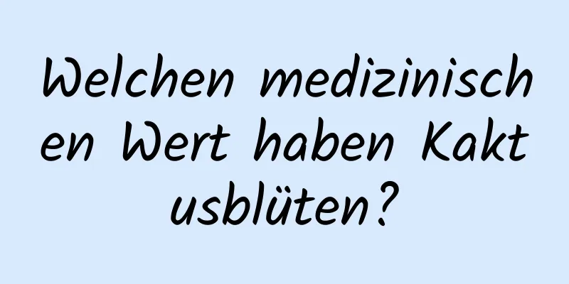 Welchen medizinischen Wert haben Kaktusblüten?