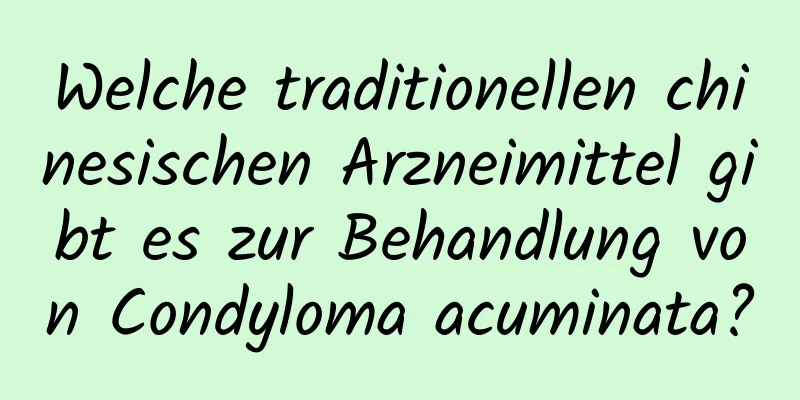 Welche traditionellen chinesischen Arzneimittel gibt es zur Behandlung von Condyloma acuminata?