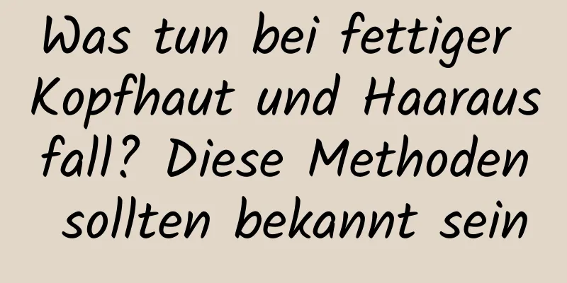 Was tun bei fettiger Kopfhaut und Haarausfall? Diese Methoden sollten bekannt sein