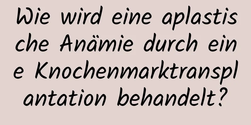 Wie wird eine aplastische Anämie durch eine Knochenmarktransplantation behandelt?