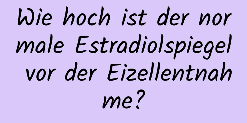 Wie hoch ist der normale Estradiolspiegel vor der Eizellentnahme?