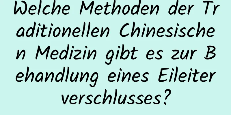 Welche Methoden der Traditionellen Chinesischen Medizin gibt es zur Behandlung eines Eileiterverschlusses?