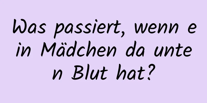 Was passiert, wenn ein Mädchen da unten Blut hat?