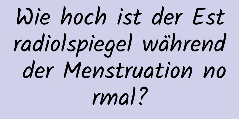 Wie hoch ist der Estradiolspiegel während der Menstruation normal?