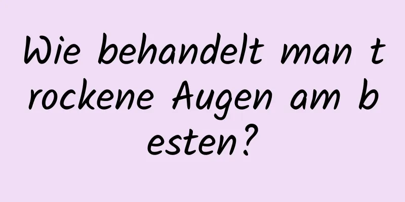 Wie behandelt man trockene Augen am besten?