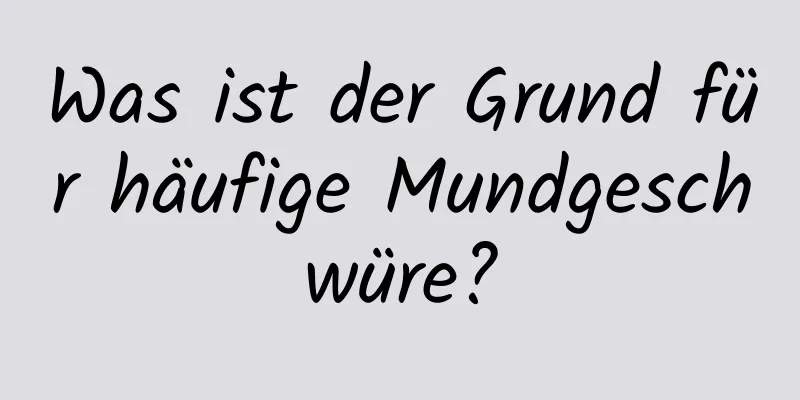 Was ist der Grund für häufige Mundgeschwüre?