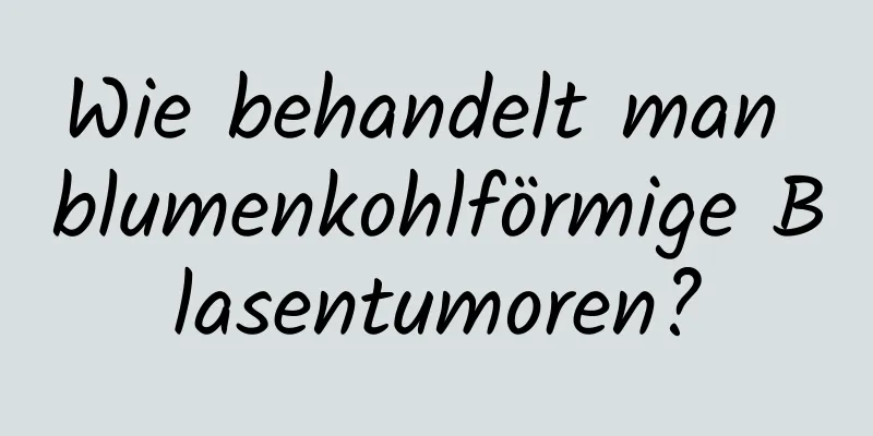 Wie behandelt man blumenkohlförmige Blasentumoren?