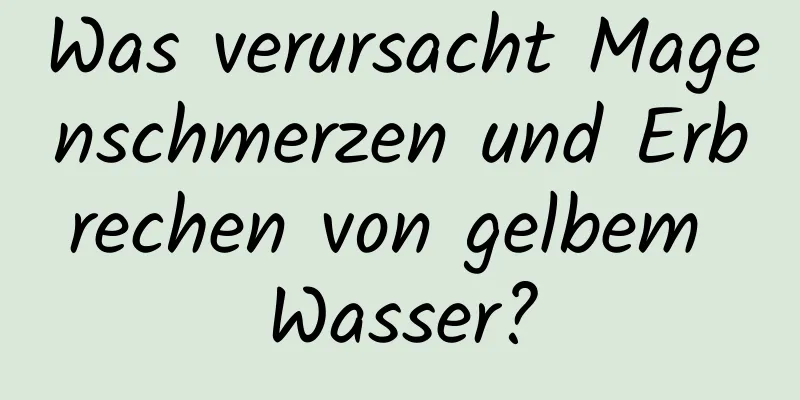 Was verursacht Magenschmerzen und Erbrechen von gelbem Wasser?