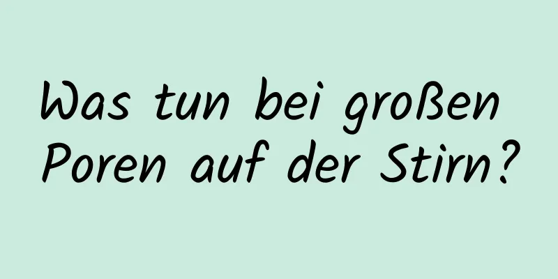 Was tun bei großen Poren auf der Stirn?