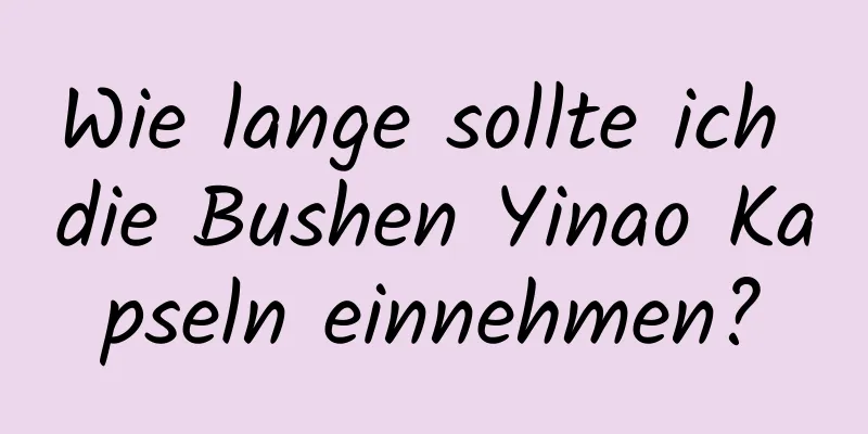 Wie lange sollte ich die Bushen Yinao Kapseln einnehmen?