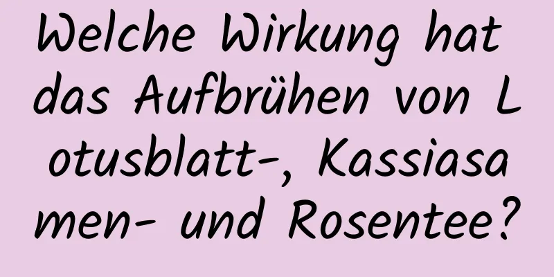 Welche Wirkung hat das Aufbrühen von Lotusblatt-, Kassiasamen- und Rosentee?