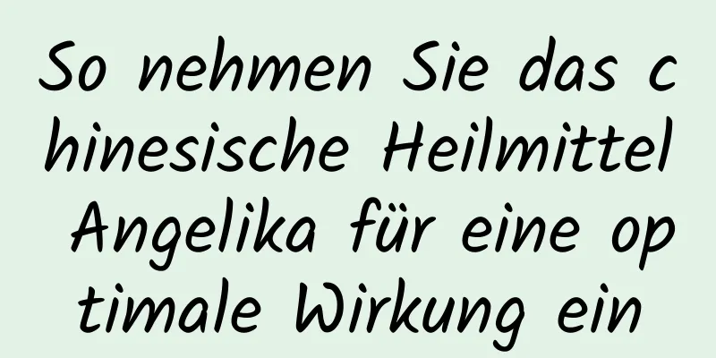 So nehmen Sie das chinesische Heilmittel Angelika für eine optimale Wirkung ein