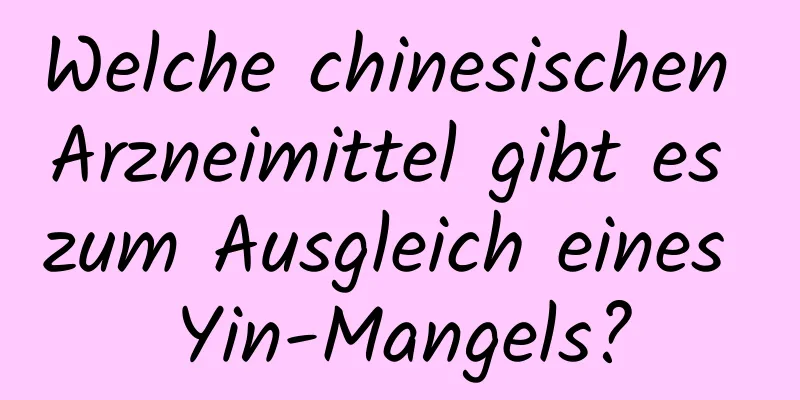 Welche chinesischen Arzneimittel gibt es zum Ausgleich eines Yin-Mangels?