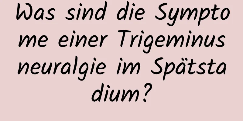 Was sind die Symptome einer Trigeminusneuralgie im Spätstadium?