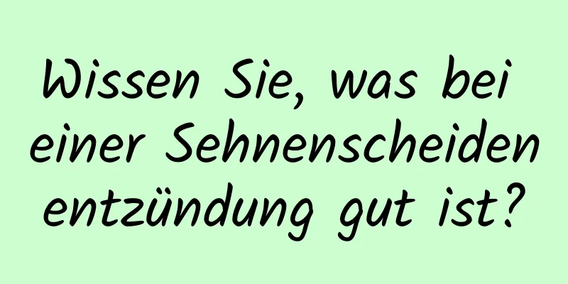 Wissen Sie, was bei einer Sehnenscheidenentzündung gut ist?