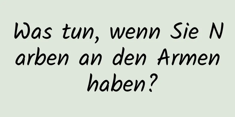 Was tun, wenn Sie Narben an den Armen haben?