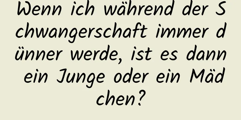 Wenn ich während der Schwangerschaft immer dünner werde, ist es dann ein Junge oder ein Mädchen?