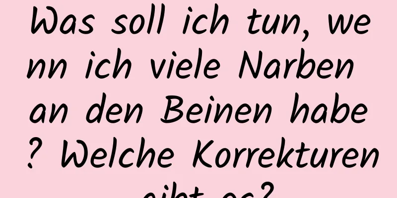 Was soll ich tun, wenn ich viele Narben an den Beinen habe? Welche Korrekturen gibt es?