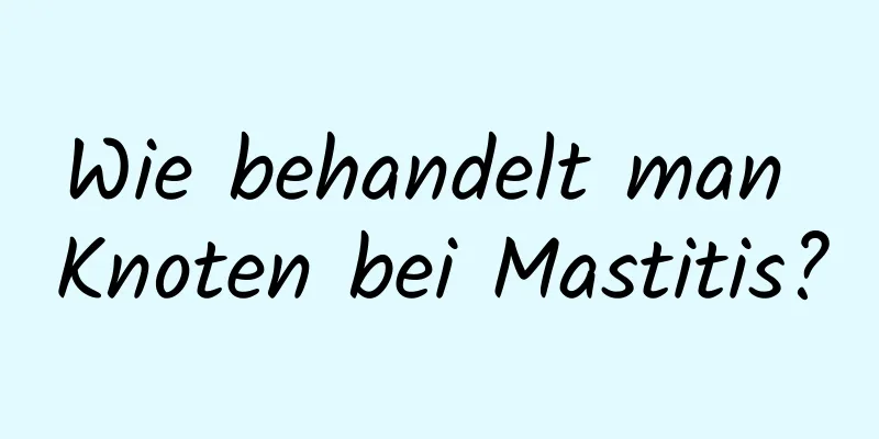 Wie behandelt man Knoten bei Mastitis?