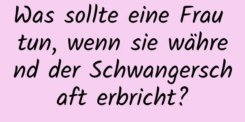 Was sollte eine Frau tun, wenn sie während der Schwangerschaft erbricht?