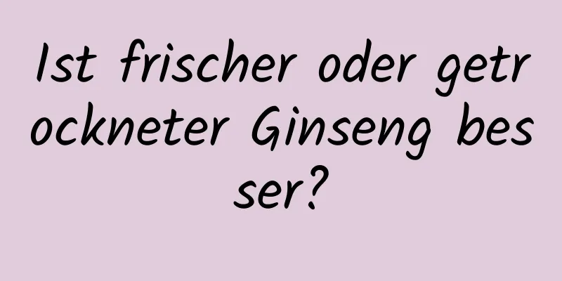 Ist frischer oder getrockneter Ginseng besser?