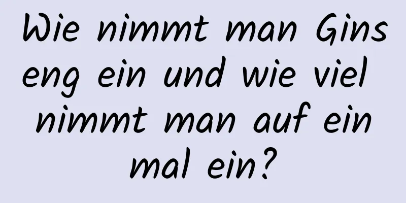 Wie nimmt man Ginseng ein und wie viel nimmt man auf einmal ein?