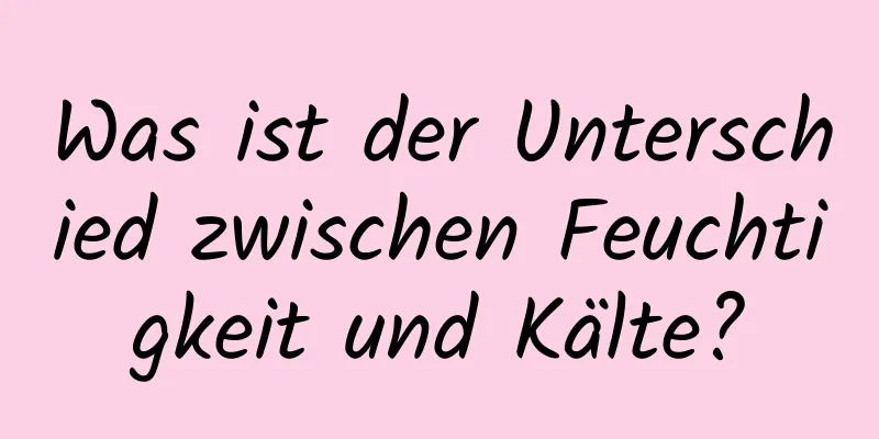 Was ist der Unterschied zwischen Feuchtigkeit und Kälte?