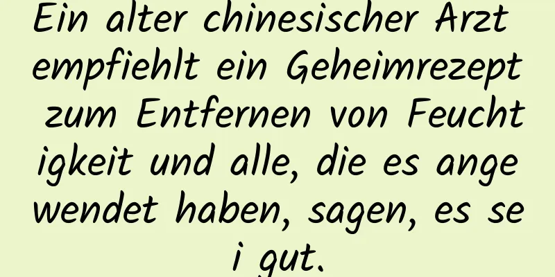 Ein alter chinesischer Arzt empfiehlt ein Geheimrezept zum Entfernen von Feuchtigkeit und alle, die es angewendet haben, sagen, es sei gut.