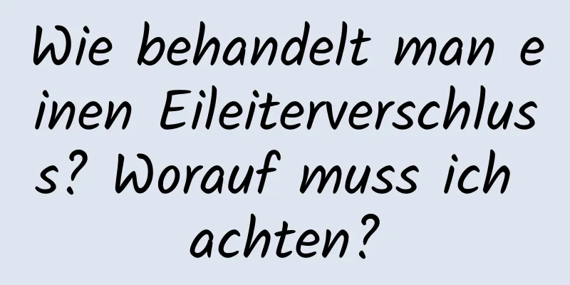 Wie behandelt man einen Eileiterverschluss? Worauf muss ich achten?