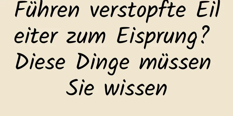 Führen verstopfte Eileiter zum Eisprung? Diese Dinge müssen Sie wissen