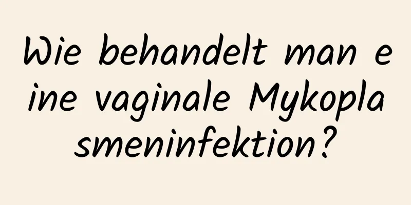 Wie behandelt man eine vaginale Mykoplasmeninfektion?